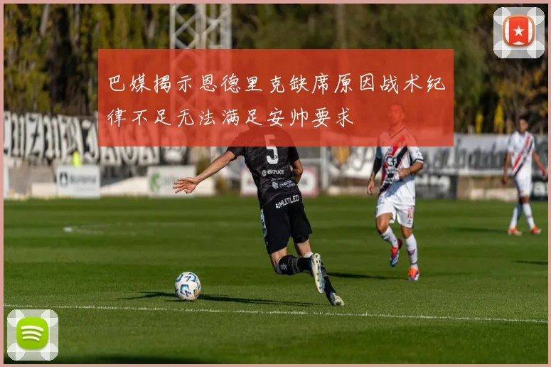 巴媒揭示恩德里克缺席原因战术纪律不足无法满足安帅要求