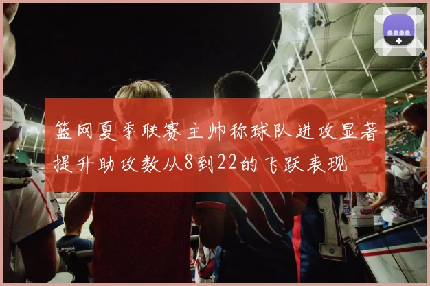 篮网夏季联赛主帅称球队进攻显著提升助攻数从8到22的飞跃表现