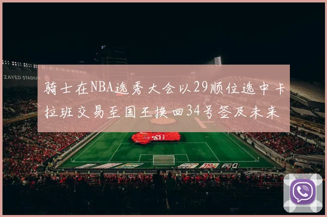 骑士在NBA选秀大会以29顺位选中卡拉班交易至国王换回34号签及未来一轮选秀权