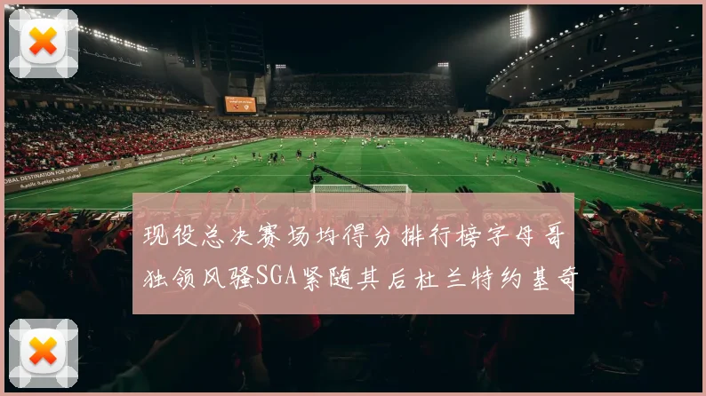 现役总决赛场均得分排行榜字母哥独领风骚SGA紧随其后杜兰特约基奇东契奇争夺第三