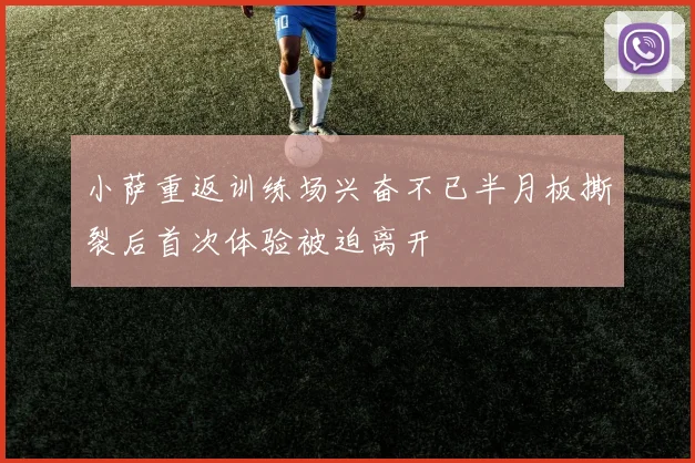 小萨重返训练场兴奋不已半月板撕裂后首次体验被迫离开