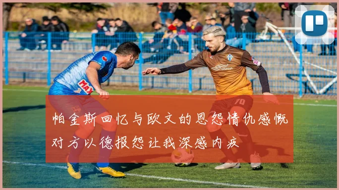 帕金斯回忆与欧文的恩怨情仇感慨对方以德报怨让我深感内疚