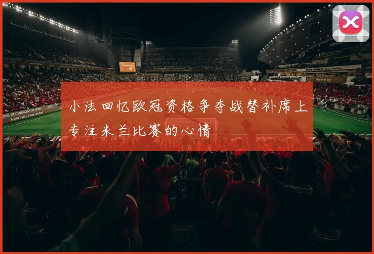 小法回忆欧冠资格争夺战替补席上专注米兰比赛的心情