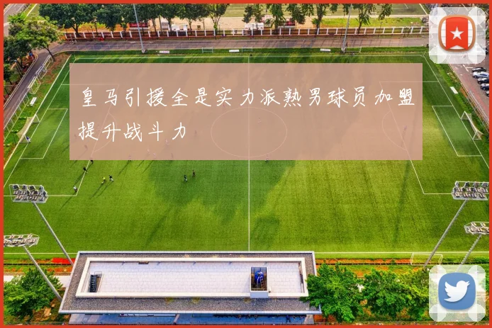 皇马引援全是实力派熟男球员加盟提升战斗力