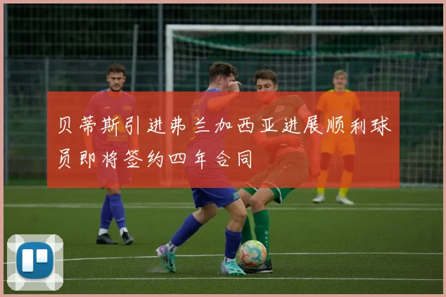 贝蒂斯引进弗兰加西亚进展顺利球员即将签约四年合同