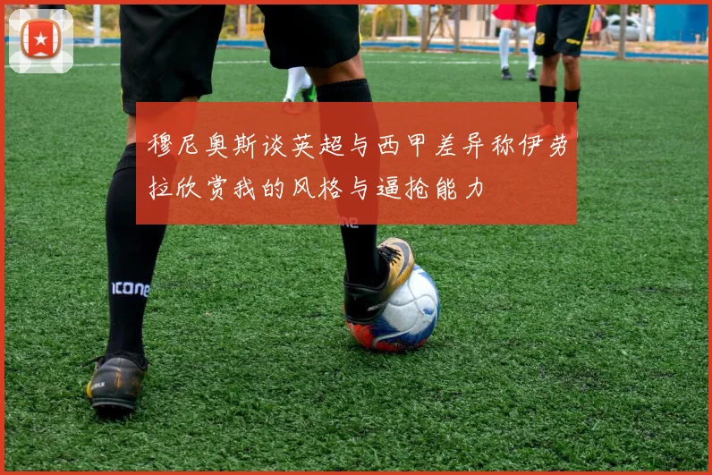 穆尼奥斯谈英超与西甲差异称伊劳拉欣赏我的风格与逼抢能力