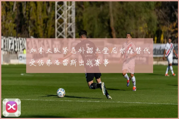 加拿大队紧急补招杰登尼尔森替代受伤弗洛雷斯出战赛事