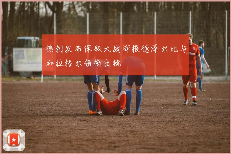 热刺发布保级大战海报德泽尔比与加拉格尔领衔出镜