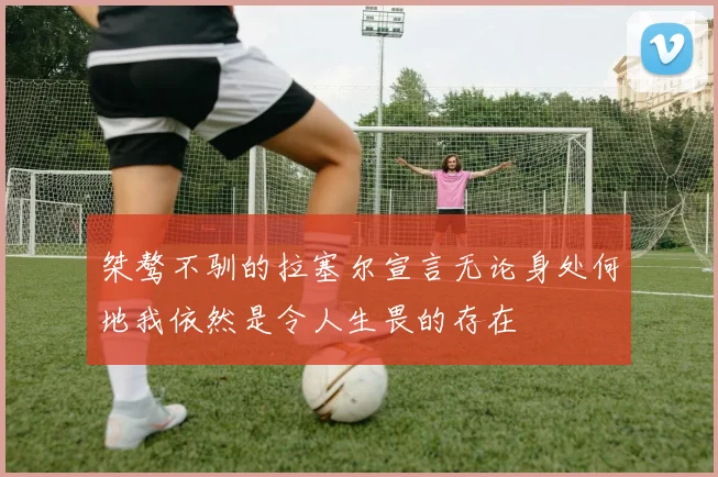 桀骜不驯的拉塞尔宣言无论身处何地我依然是令人生畏的存在