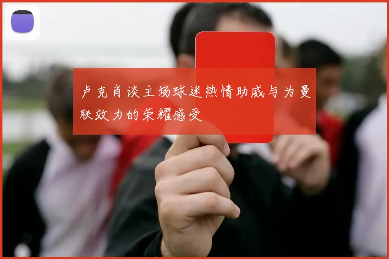 卢克肖谈主场球迷热情助威与为曼联效力的荣耀感受