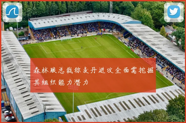 森林狼总裁称麦丹进攻全面需挖掘其组织能力潜力