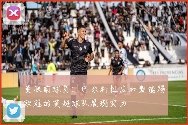 曼联前球员：巴尔科拉应加盟能踢欧冠的英超球队展现实力