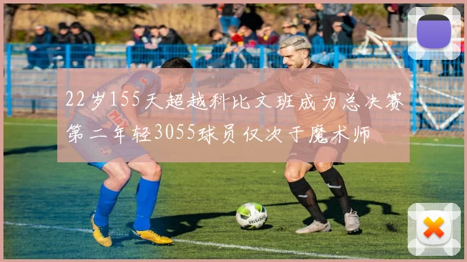 22岁155天超越科比文班成为总决赛第二年轻3055球员仅次于魔术师