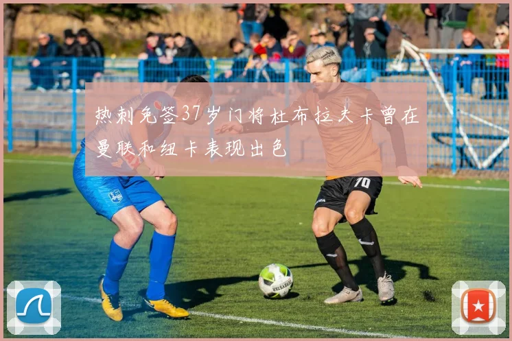 热刺免签37岁门将杜布拉夫卡曾在曼联和纽卡表现出色