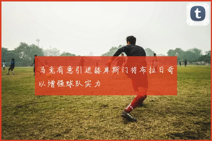马竞有意引进赫库斯门将布拉日奇以增强球队实力
