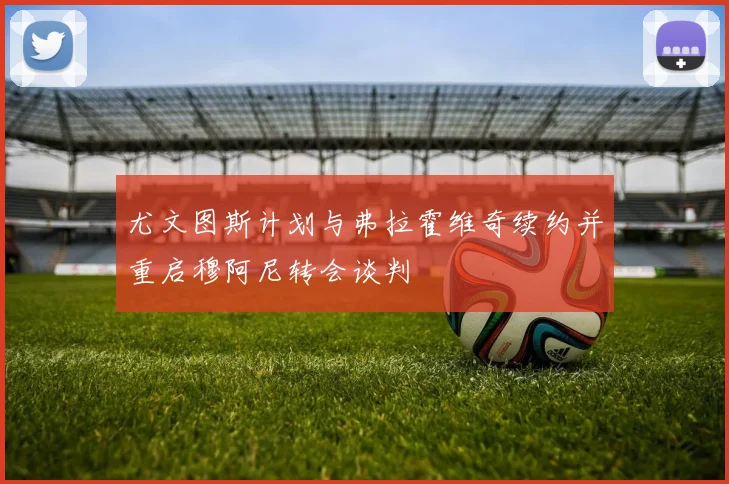 尤文图斯计划与弗拉霍维奇续约并重启穆阿尼转会谈判