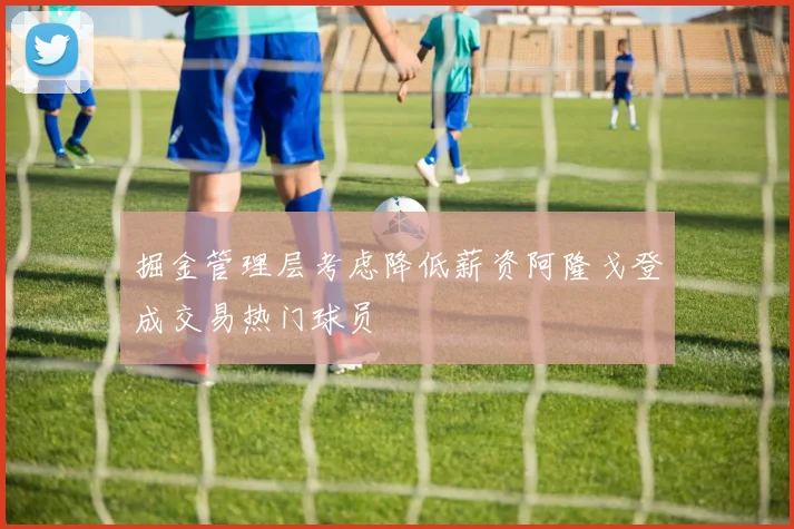 掘金管理层考虑降低薪资阿隆戈登成交易热门球员